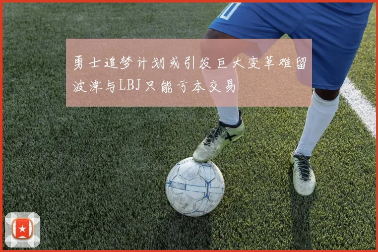 勇士追梦计划或引发巨大变革难留波津与LBJ只能亏本交易