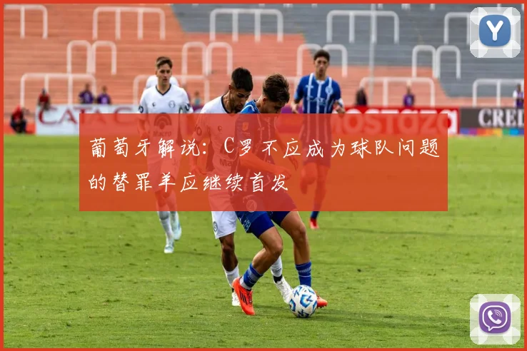 葡萄牙解说：C罗不应成为球队问题的替罪羊应继续首发