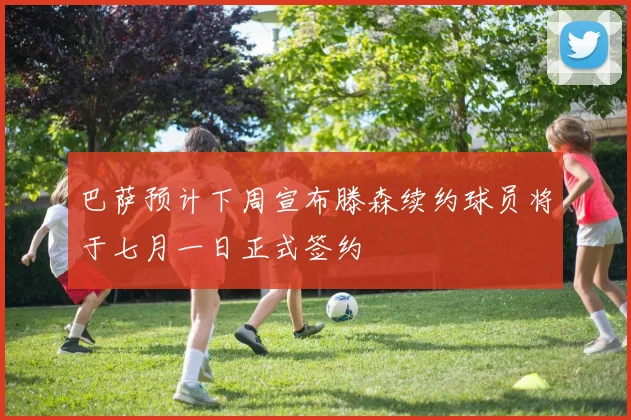 巴萨预计下周宣布滕森续约球员将于七月一日正式签约