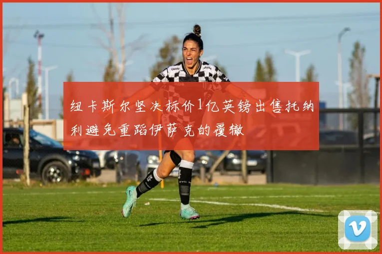 纽卡斯尔坚决标价1亿英镑出售托纳利避免重蹈伊萨克的覆辙
