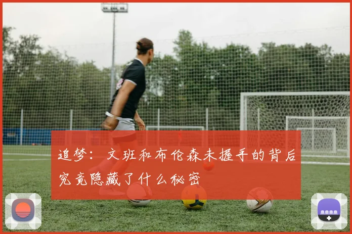 追梦：文班和布伦森未握手的背后究竟隐藏了什么秘密