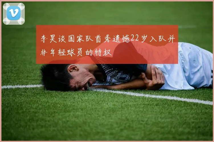 李昊谈国家队首秀遗憾22岁入队并非年轻球员的特权