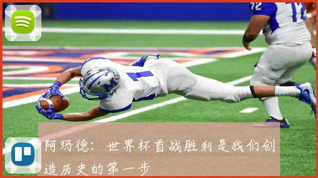 阿玛德：世界杯首战胜利是我们创造历史的第一步