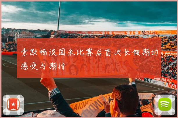 索默畅谈国米比赛后首次长假期的感受与期待