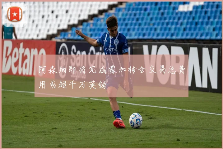 阿森纳即将完成蒙加转会交易总费用或超千万英镑