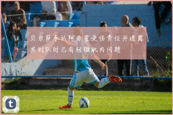 贝尔萨承认阿劳霍受伤责任并透露其到队时已有轻微肌肉问题