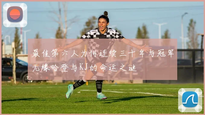 最佳第六人为何连续三十年与冠军无缘哈登与KJ的命运之谜