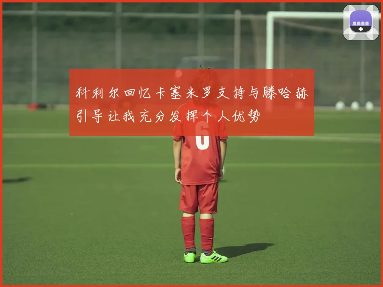 科利尔回忆卡塞米罗支持与滕哈赫引导让我充分发挥个人优势