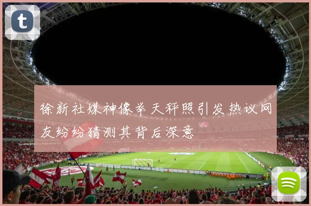 徐新社媒神像举天秤照引发热议网友纷纷猜测其背后深意