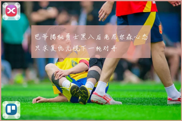 巴爷揭秘勇士黑八后老尼尔森心态只求复仇无视下一轮对手