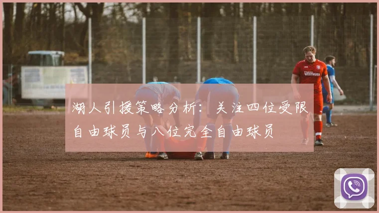 湖人引援策略分析：关注四位受限自由球员与八位完全自由球员