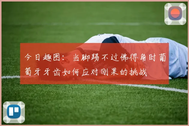 今日趣图：当脚踢不过佛得角时葡萄牙牙齿如何应对刚果的挑战