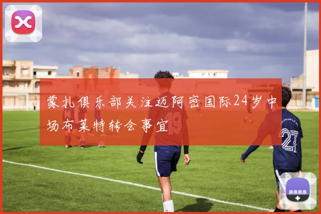 蒙扎俱乐部关注迈阿密国际24岁中场布莱特转会事宜