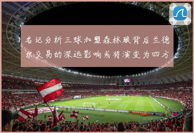名记分析三球加盟森林狼背后兰德尔交易的深远影响或将演变为四方交易