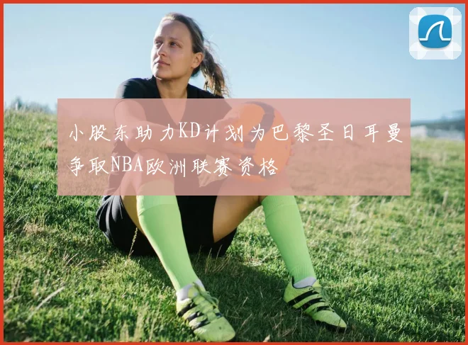 小股东助力KD计划为巴黎圣日耳曼争取NBA欧洲联赛资格