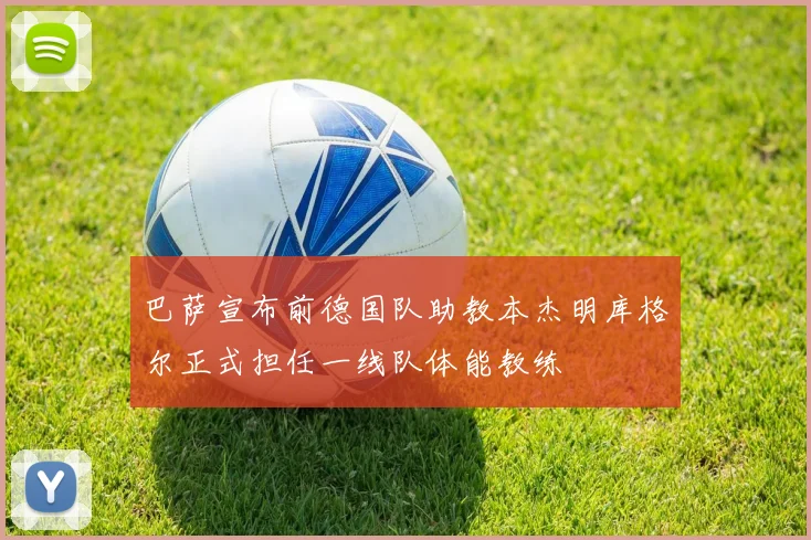 巴萨宣布前德国队助教本杰明库格尔正式担任一线队体能教练