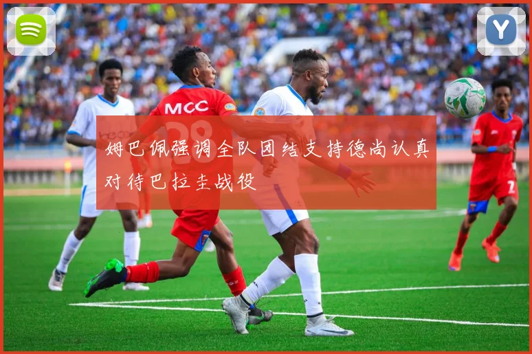 姆巴佩强调全队团结支持德尚认真对待巴拉圭战役