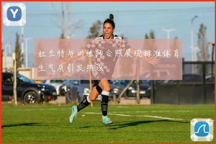 杜兰特与训练师合照展现标准体育生气质引发热议