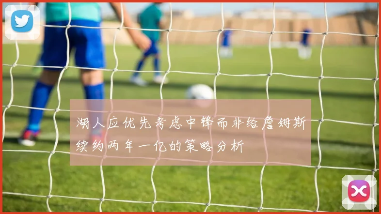 湖人应优先考虑中锋而非给詹姆斯续约两年一亿的策略分析