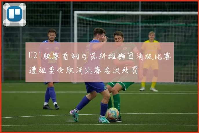 U21联赛首钢与苏科雄狮因消极比赛遭组委会取消比赛名次处罚