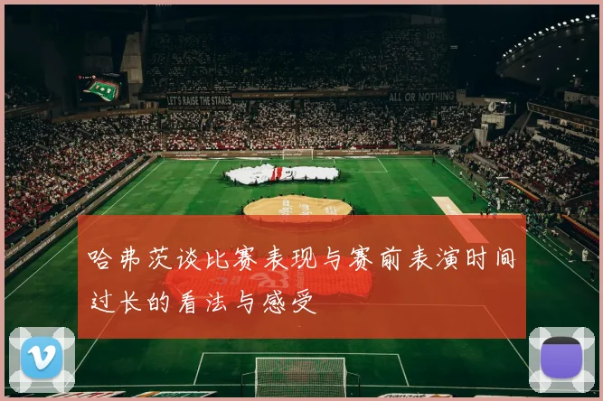 哈弗茨谈比赛表现与赛前表演时间过长的看法与感受
